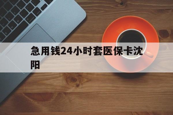 嘉善最新急用钱24小时套医保卡沈阳方法分析(最方便真实的嘉善石家庄急用钱套医保卡联系方式渠道方法)