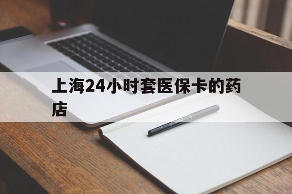 嘉善最新上海24小时套医保卡的药店方法分析(最方便真实的嘉善上海刷医保卡的药店方法)