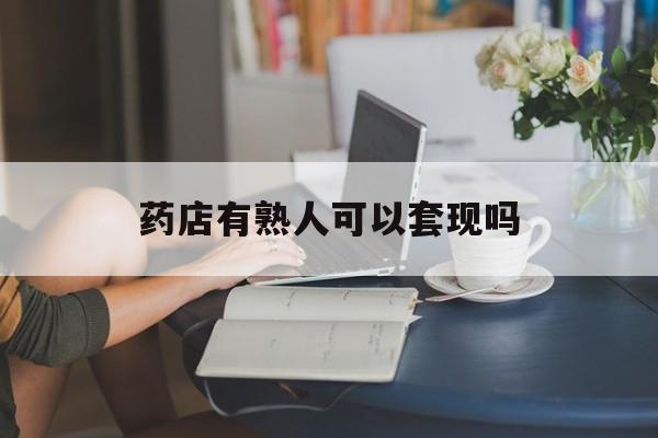 嘉善最新药店有熟人可以套现吗方法分析(最方便真实的嘉善药店有熟人可以套现吗现在方法)