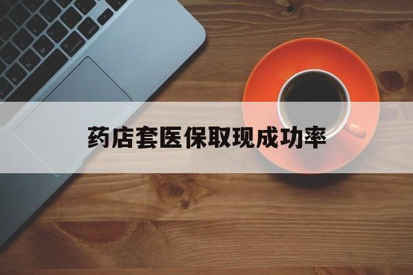 嘉善最新药店套医保取现成功率方法分析(最方便真实的嘉善医保卡到药店套现会影响社保吗方法)