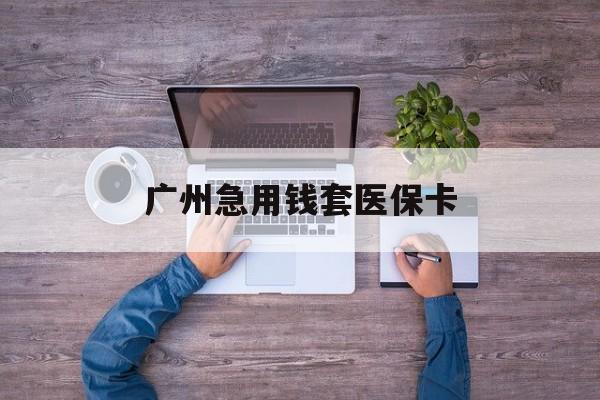 嘉善最新广州急用钱套医保卡方法分析(最方便真实的嘉善广州医保卡套取现金哪里有方法)
