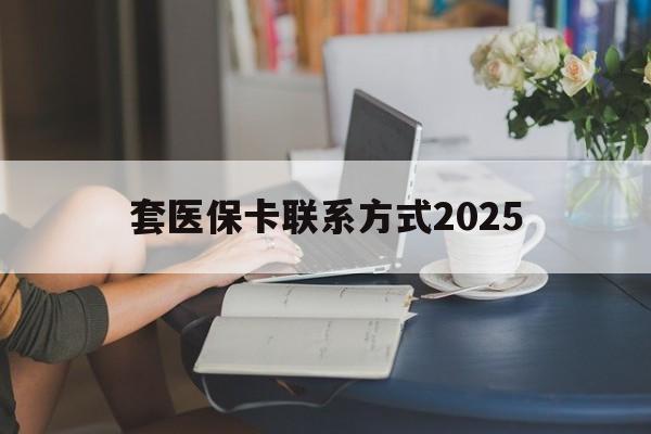 嘉善最新套医保卡联系方式2025方法分析(最方便真实的嘉善谁能帮我套医保卡方法)