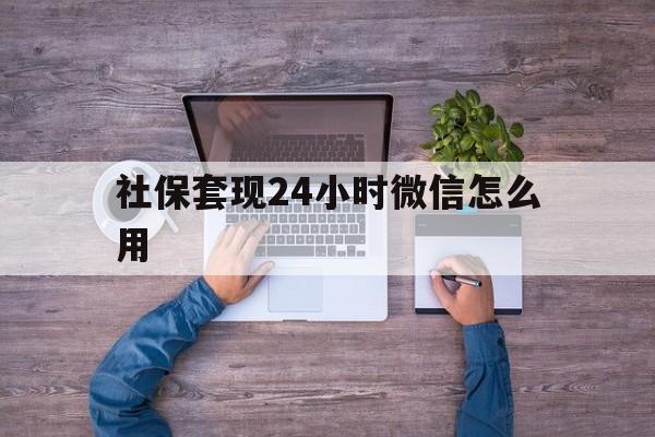 嘉善最新社保套现24小时微信怎么用方法分析(最方便真实的嘉善社保卡套现的联系方式方法)