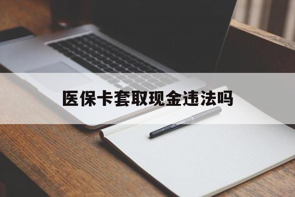 嘉善最新医保卡套取现金违法吗方法分析(最方便真实的嘉善医保卡套取现金违法吗怎么处理方法)