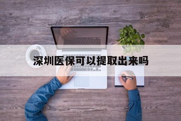 嘉善最新深圳医保可以提取出来吗方法分析(最方便真实的嘉善深圳医保能提取吗方法)