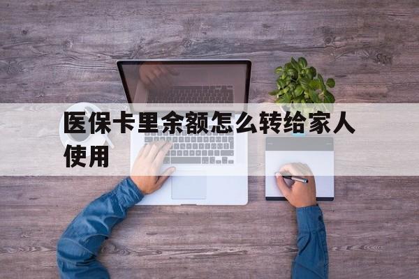 嘉善最新医保卡里余额怎么转给家人使用方法分析(最方便真实的嘉善医保卡余额如何转移给亲属方法)